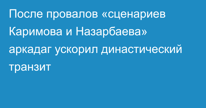 После провалов «сценариев Каримова и Назарбаева» аркадаг ускорил династический транзит