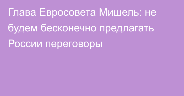 Глава Евросовета Мишель: не будем бесконечно предлагать России переговоры