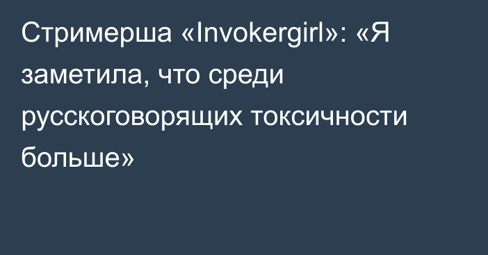 Стримерша «Invokergirl»: «Я заметила, что среди русскоговорящих токсичности больше»