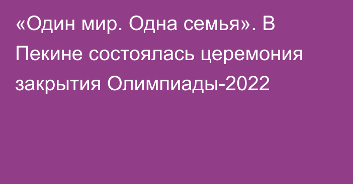 «Один мир. Одна семья». В Пекине состоялась церемония закрытия Олимпиады-2022