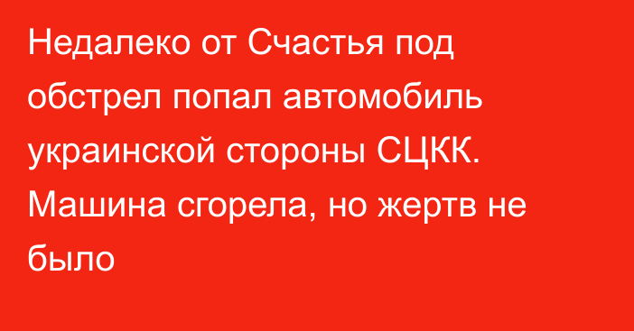 Недалеко от Счастья под обстрел попал автомобиль украинской стороны СЦКК. Машина сгорела, но жертв не было