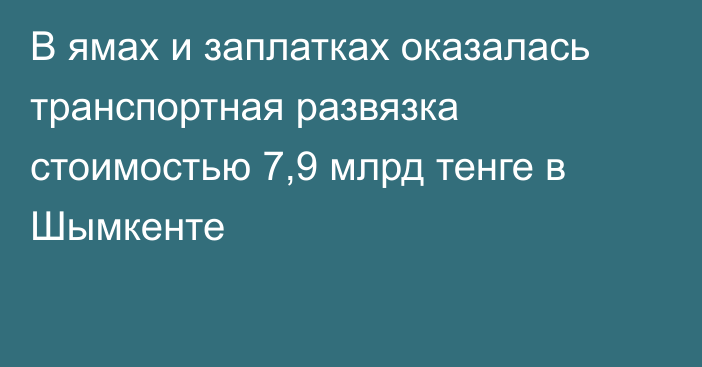 В ямах и заплатках оказалась транспортная развязка стоимостью 7,9 млрд тенге в Шымкенте