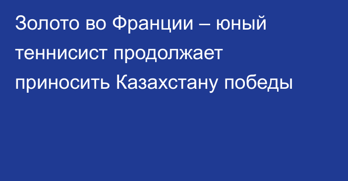 Золото во Франции – юный теннисист продолжает приносить Казахстану победы