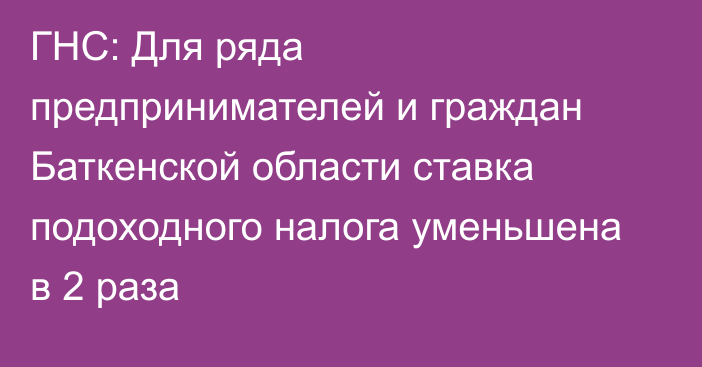 ГНС: Для ряда предпринимателей и граждан Баткенской области ставка подоходного налога уменьшена в 2 раза