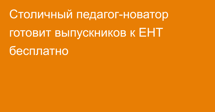 Столичный педагог-новатор готовит выпускников к ЕНТ бесплатно