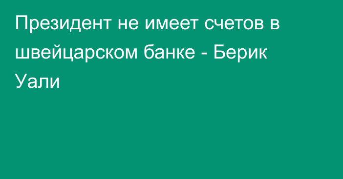 Президент не имеет счетов в швейцарском банке - Берик Уали