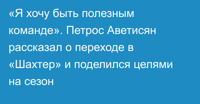 «Я хочу быть полезным команде». Петрос Аветисян рассказал о переходе в «Шахтер» и поделился целями на сезон