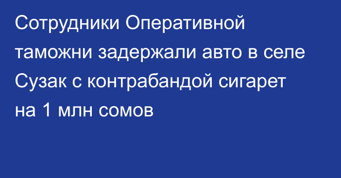 Сотрудники Оперативной таможни задержали авто в селе Сузак с контрабандой сигарет на 1 млн сомов