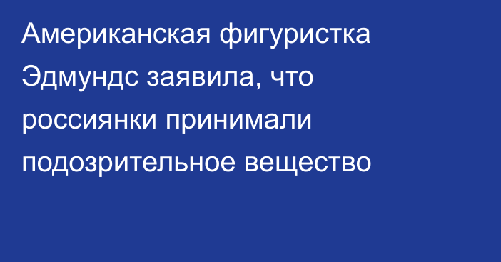 Американская фигуристка Эдмундс заявила, что россиянки принимали подозрительное вещество