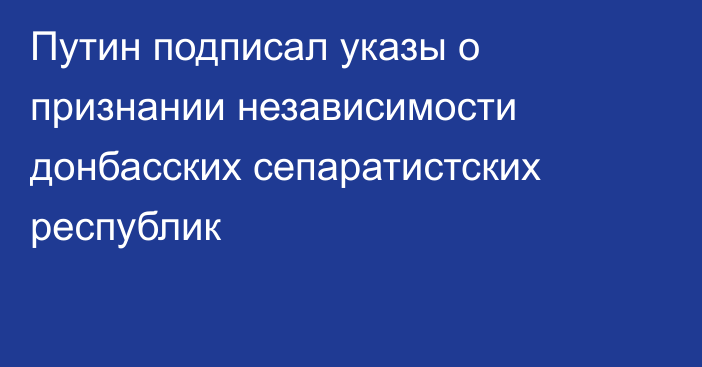 Путин подписал указы о признании независимости донбасских сепаратистских реcпублик