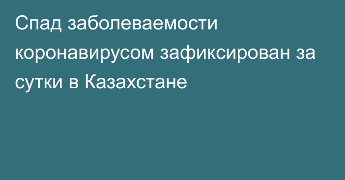 Спад заболеваемости коронавирусом зафиксирован за сутки в Казахстане