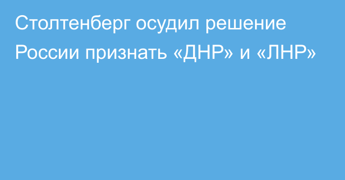 Столтенберг  осудил решение России признать «ДНР» и «ЛНР»