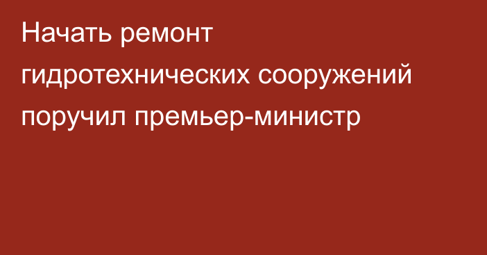 Начать ремонт гидротехнических сооружений поручил премьер-министр