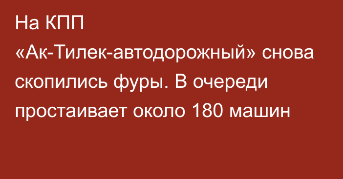 На КПП «Ак-Тилек-автодорожный» снова скопились фуры. В очереди простаивает около 180 машин