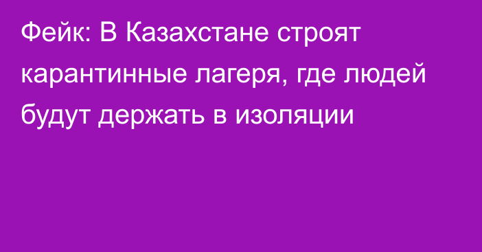 Фейк: В Казахстане строят карантинные лагеря, где людей будут держать в изоляции