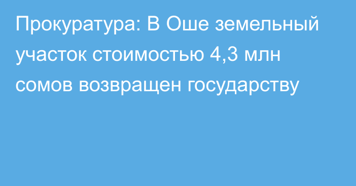 Прокуратура: В Оше земельный участок стоимостью 4,3 млн сомов возвращен государству