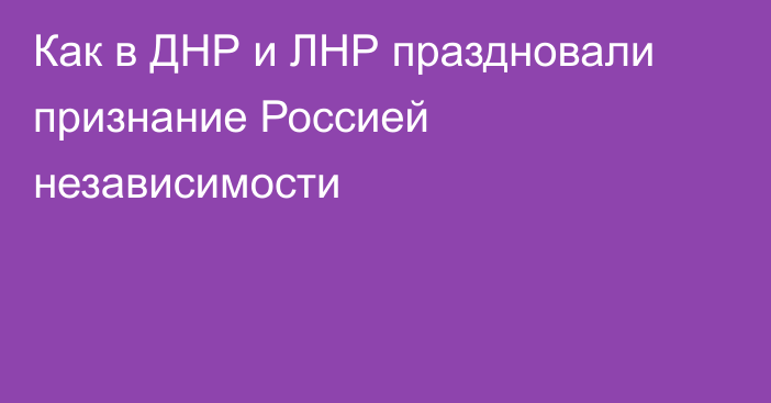 Как в ДНР и ЛНР праздновали признание Россией независимости