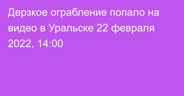 Дерзкое ограбление попало на видео в Уральске
                22 февраля 2022, 14:00