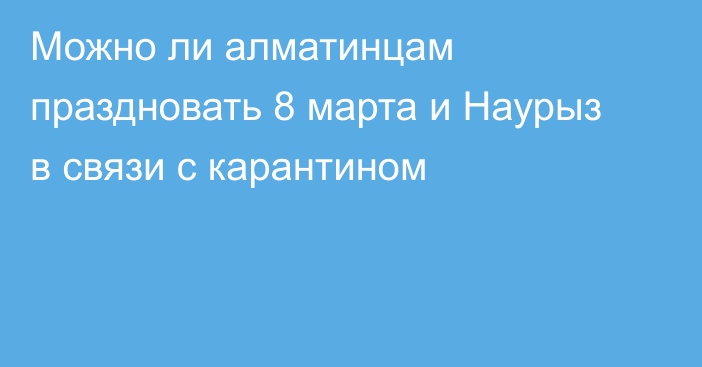 Можно ли алматинцам праздновать 8 марта и Наурыз в связи с карантином