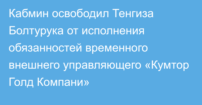 Кабмин освободил Тенгиза Болтурука от исполнения обязанностей временного внешнего управляющего  «Кумтор Голд Компани»