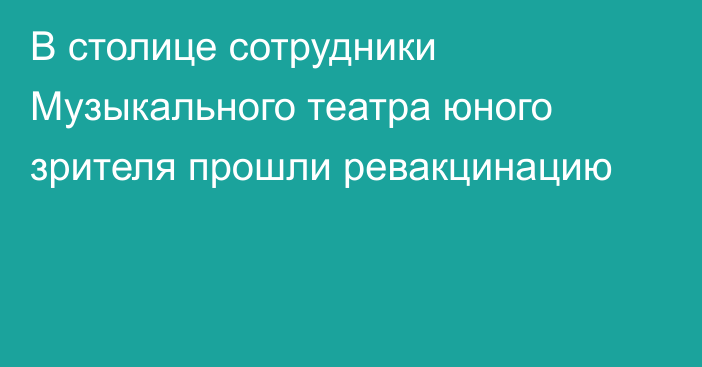 В столице сотрудники Музыкального театра юного зрителя прошли ревакцинацию