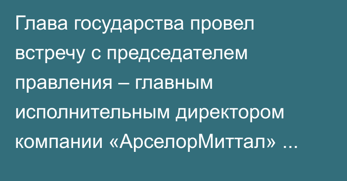 Глава государства провел встречу с председателем правления – главным исполнительным директором компании «АрселорМиттал» Лакшми Митталом