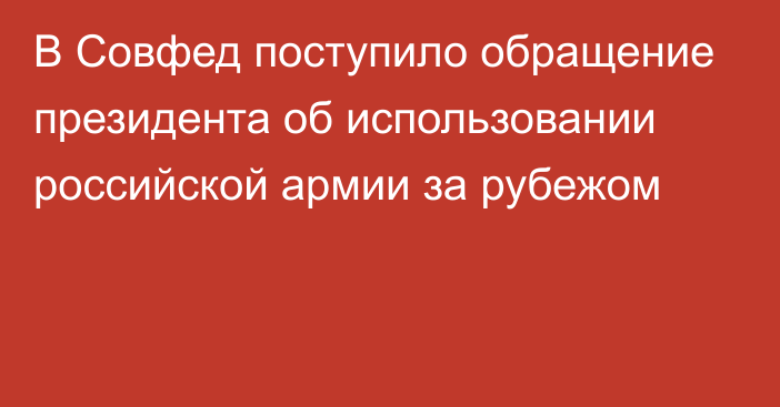 В Совфед поступило обращение президента об использовании российской армии за рубежом