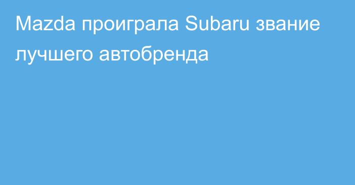 Mazda проиграла Subaru звание лучшего автобренда