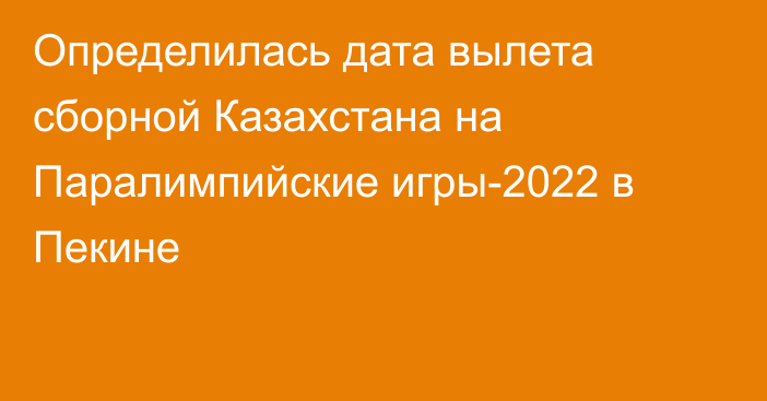 Определилась дата вылета сборной Казахстана на Паралимпийские игры-2022 в Пекине