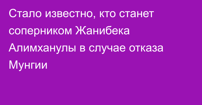 Стало известно, кто станет соперником Жанибека Алимханулы в случае отказа Мунгии