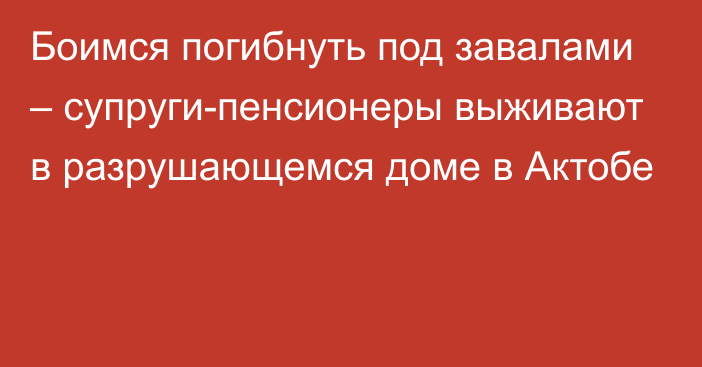 Боимся погибнуть под завалами – супруги-пенсионеры выживают в разрушающемся доме в Актобе