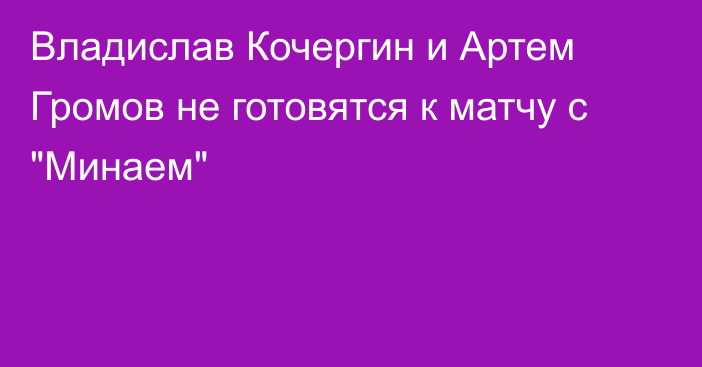 Владислав Кочергин и Артем Громов не готовятся к матчу с 