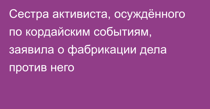 Сестра активиста, осуждённого по кордайским событиям, заявила о фабрикации дела против него