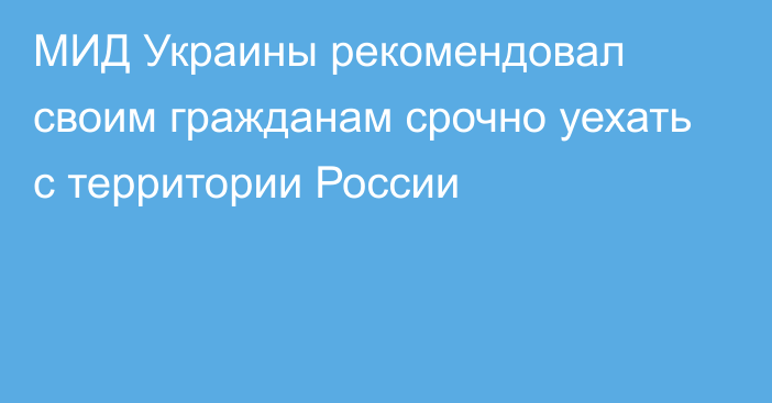 МИД Украины рекомендовал своим гражданам срочно уехать с территории России