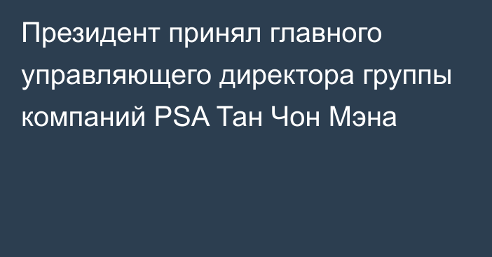 Президент принял главного управляющего директора группы компаний PSA Тан Чон Мэна