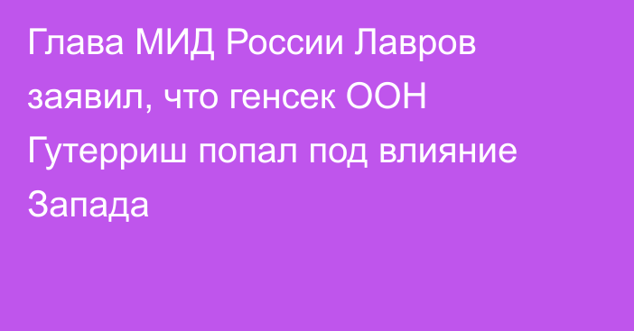 Глава МИД России Лавров заявил, что генсек ООН Гутерриш попал под влияние Запада