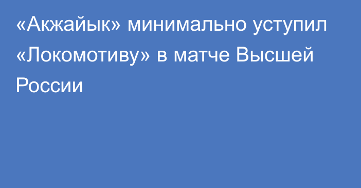 «Акжайык» минимально уступил «Локомотиву» в матче Высшей России