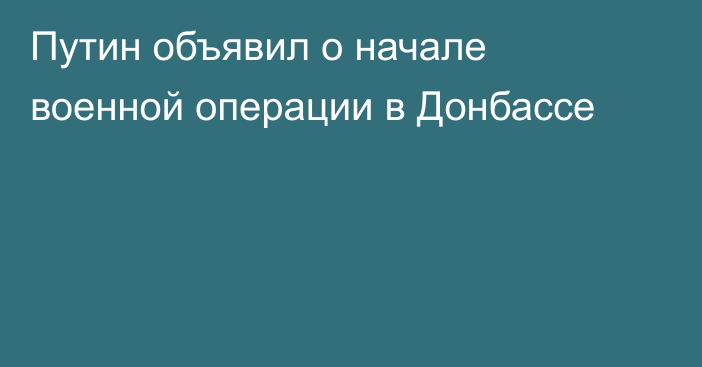 Путин объявил о начале военной операции в Донбассе