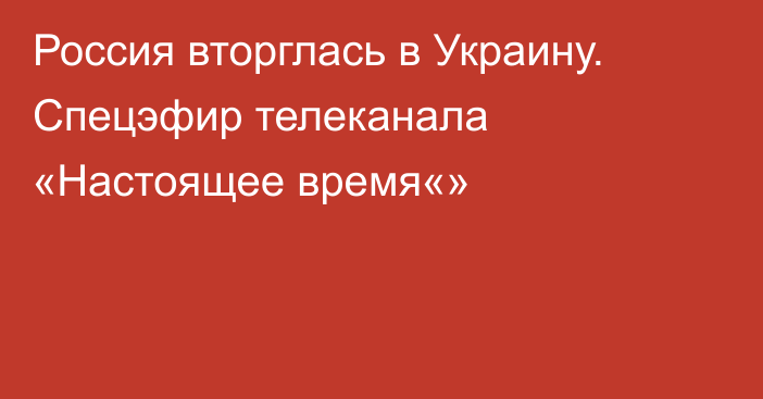 Россия вторглась в Украину. Спецэфир телеканала «Настоящее время«»