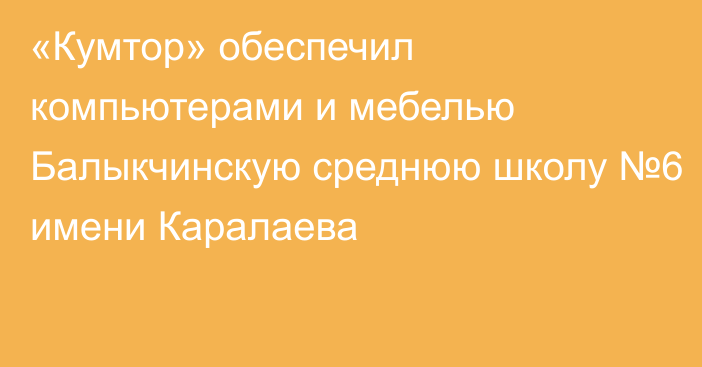 «Кумтор» обеспечил компьютерами и мебелью Балыкчинскую среднюю школу №6 имени Каралаева