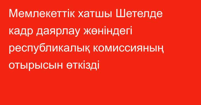 Мемлекеттік хатшы Шетелде кадр даярлау жөніндегі республикалық комиссияның отырысын өткізді