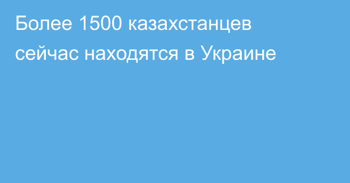 Более 1500 казахстанцев сейчас находятся в Украине