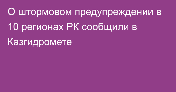 О штормовом предупреждении в 10 регионах РК сообщили в Казгидромете