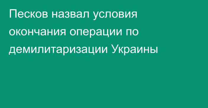 Песков назвал условия окончания операции по демилитаризации Украины