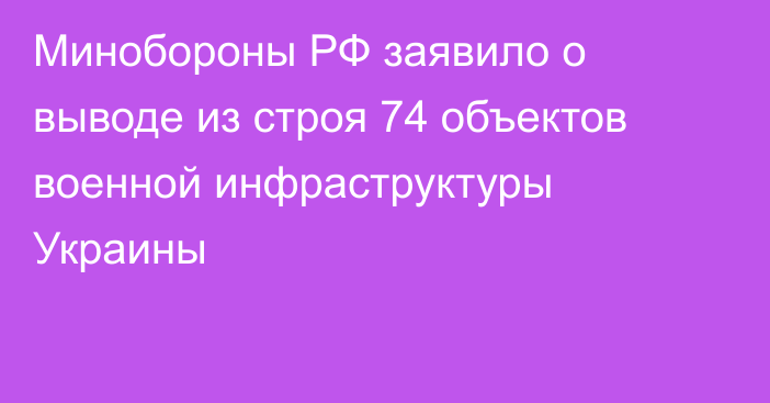 Минобороны РФ заявило о выводе из строя 74 объектов военной инфраструктуры Украины