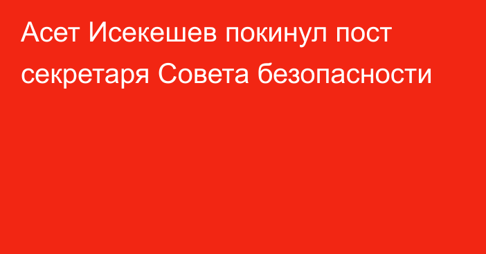 Асет Исекешев покинул пост секретаря Совета безопасности