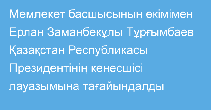 Мемлекет басшысының өкімімен Ерлан Заманбекұлы Тұрғымбаев Қазақстан Республикасы Президентінің кеңесшісі лауазымына тағайындалды