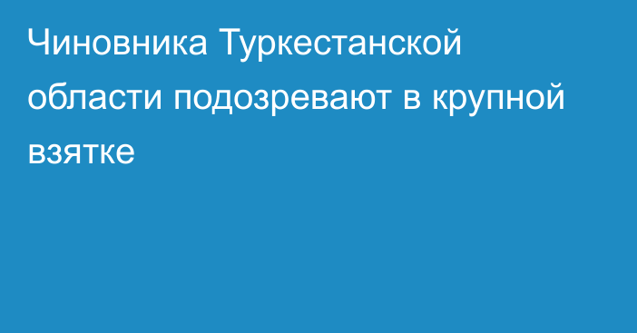 Чиновника Туркестанской области подозревают в крупной взятке