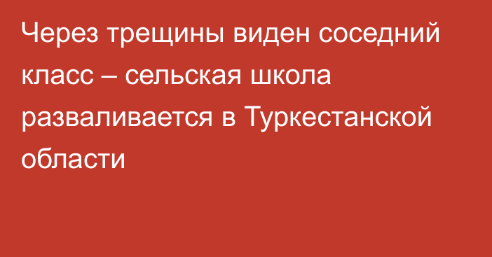 Через трещины виден соседний класс – сельская школа разваливается в Туркестанской области