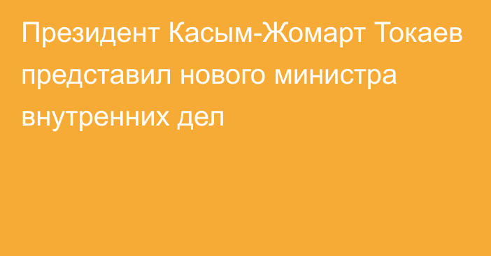 Президент Касым-Жомарт Токаев представил нового министра внутренних дел